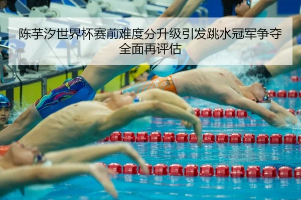 陈芋汐世界杯赛前难度分升级引发跳水冠军争夺全面再评估 | N8sportsofficial