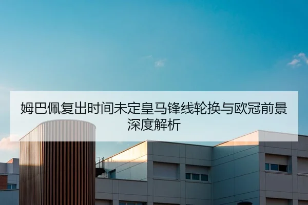 姆巴佩复出时间未定皇马锋线轮换与欧冠前景深度解析 | N8sportsofficial