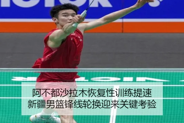 阿不都沙拉木恢复性训练提速 新疆男篮锋线轮换迎来关键考验（niubasports）